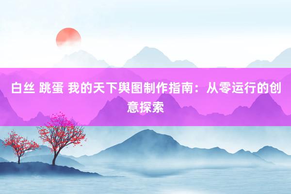 白丝 跳蛋 我的天下舆图制作指南：从零运行的创意探索