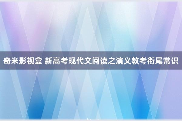 奇米影视盒 新高考现代文阅读之演义教考衔尾常识