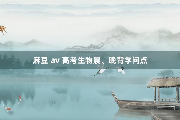 麻豆 av 高考生物晨、晚背学问点