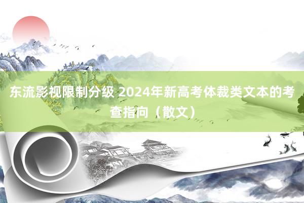 东流影视限制分级 2024年新高考体裁类文本的考查指向（散文）