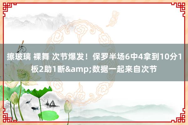 擦玻璃 裸舞 次节爆发！保罗半场6中4拿到10分1板2助1断&数据一起来自次节