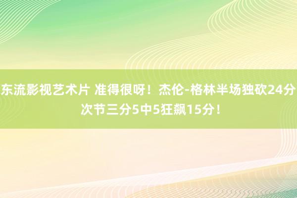 东流影视艺术片 准得很呀！杰伦-格林半场独砍24分 次节三分5中5狂飙15分！