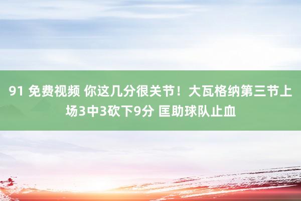 91 免费视频 你这几分很关节！大瓦格纳第三节上场3中3砍下9分 匡助球队止血