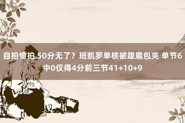 自拍偷拍 50分无了？班凯罗单核被跋扈包夹 单节6中0仅得4分前三节41+10+9