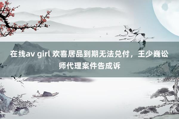 在线av girl 欢喜居品到期无法兑付，王少巍讼师代理案件告成诉