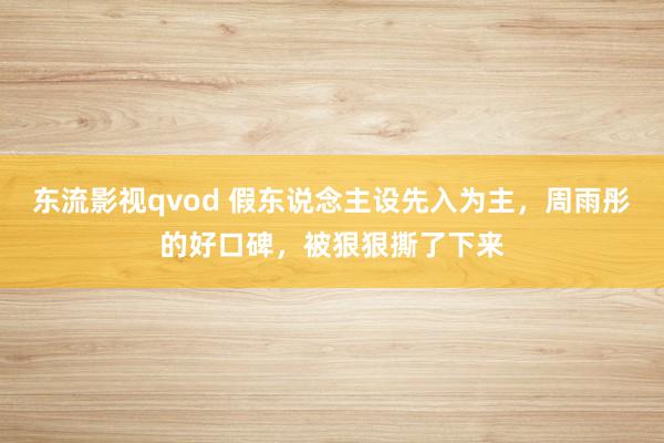 东流影视qvod 假东说念主设先入为主，周雨彤的好口碑，被狠狠撕了下来