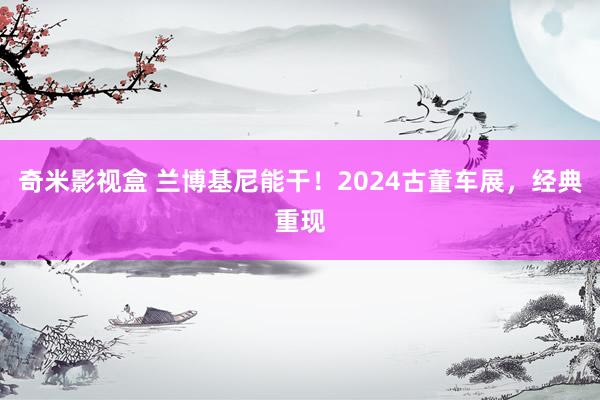 奇米影视盒 兰博基尼能干！2024古董车展，经典重现