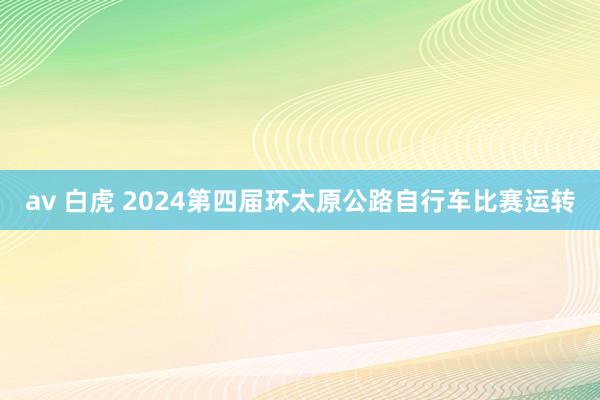 av 白虎 2024第四届环太原公路自行车比赛运转