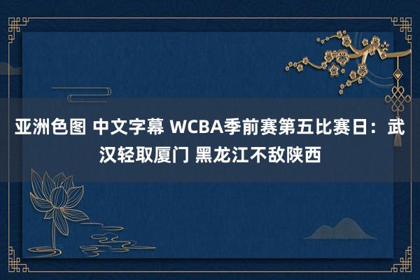 亚洲色图 中文字幕 WCBA季前赛第五比赛日：武汉轻取厦门 黑龙江不敌陕西