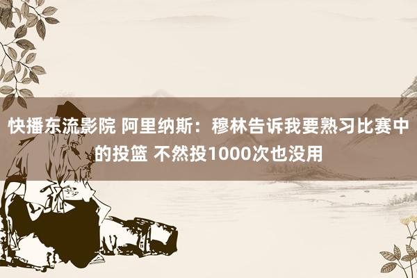 快播东流影院 阿里纳斯：穆林告诉我要熟习比赛中的投篮 不然投1000次也没用