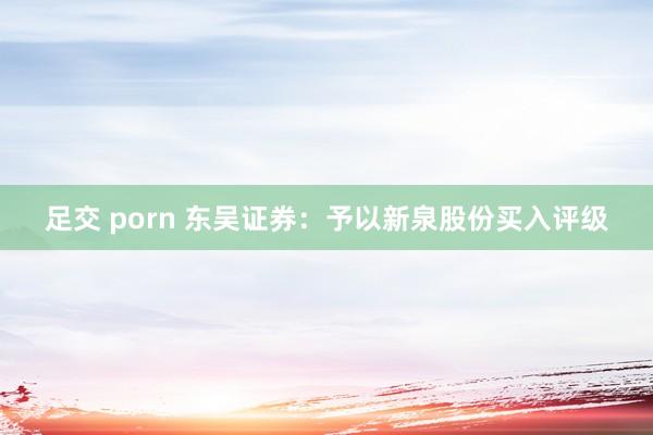 足交 porn 东吴证券：予以新泉股份买入评级