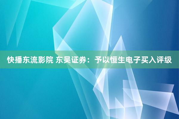 快播东流影院 东吴证券：予以恒生电子买入评级