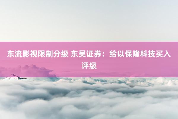 东流影视限制分级 东吴证券：给以保隆科技买入评级