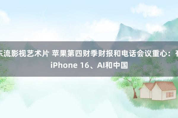 东流影视艺术片 苹果第四财季财报和电话会议重心：有iPhone 16、AI和中国