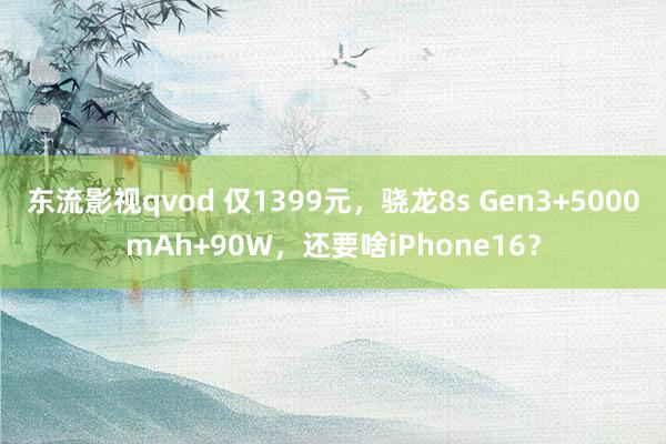 东流影视qvod 仅1399元，骁龙8s Gen3+5000mAh+90W，还要啥iPhone16？