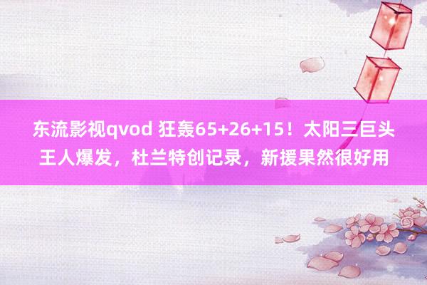 东流影视qvod 狂轰65+26+15！太阳三巨头王人爆发，杜兰特创记录，新援果然很好用