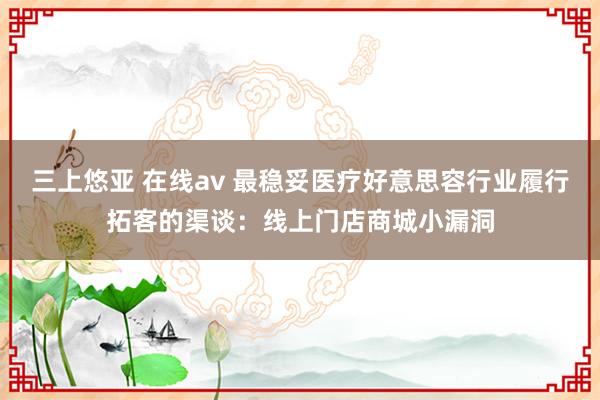 三上悠亚 在线av 最稳妥医疗好意思容行业履行拓客的渠谈：线上门店商城小漏洞