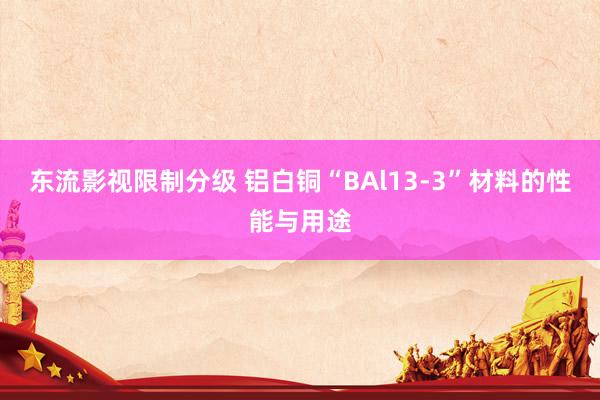 东流影视限制分级 铝白铜“BAl13-3”材料的性能与用途