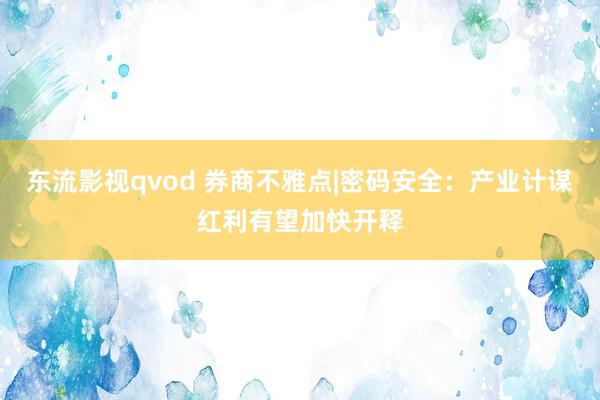 东流影视qvod 券商不雅点|密码安全：产业计谋红利有望加快开释