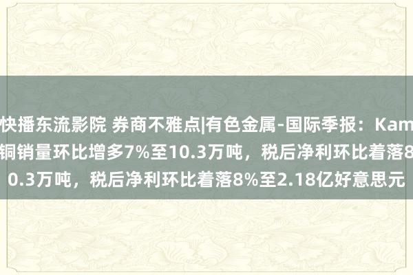 快播东流影院 券商不雅点|有色金属-国际季报：Kamoa-Kakula2024Q3铜销量环比增多7%至10.3万吨，税后净利环比着落8%至2.18亿好意思元