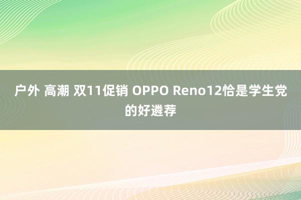 户外 高潮 双11促销 OPPO Reno12恰是学生党的好遴荐