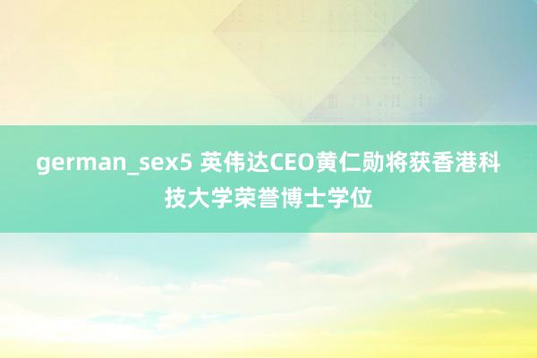 german_sex5 英伟达CEO黄仁勋将获香港科技大学荣誉博士学位