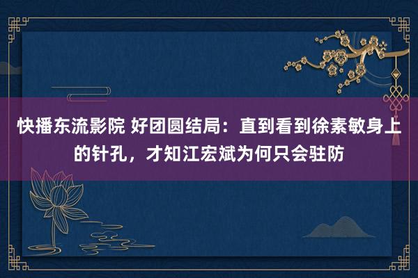 快播东流影院 好团圆结局：直到看到徐素敏身上的针孔，才知江宏斌为何只会驻防