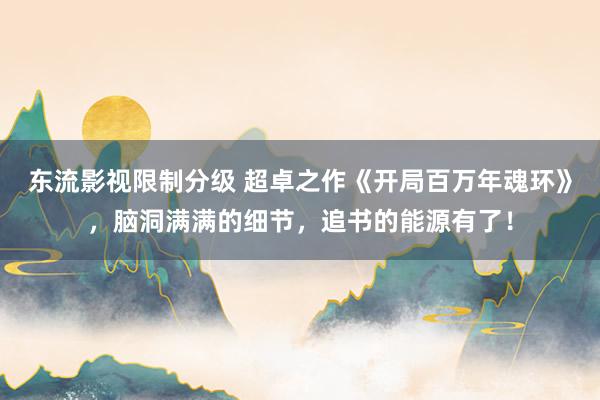 东流影视限制分级 超卓之作《开局百万年魂环》，脑洞满满的细节，追书的能源有了！