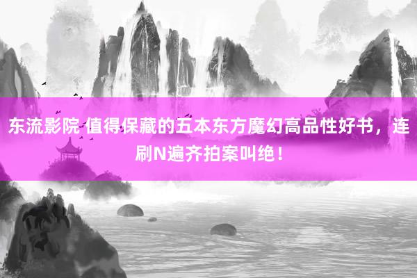 东流影院 值得保藏的五本东方魔幻高品性好书，连刷N遍齐拍案叫绝！