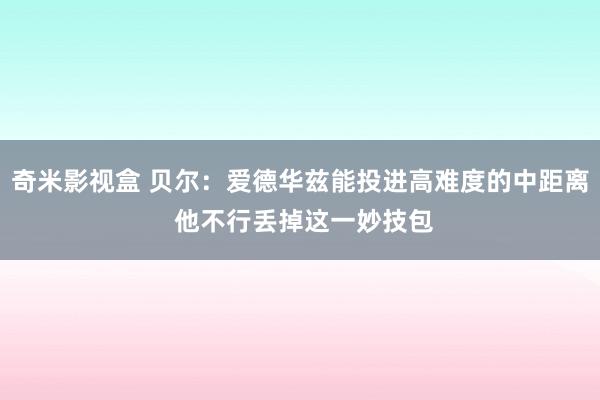 奇米影视盒 贝尔：爱德华兹能投进高难度的中距离 他不行丢掉这一妙技包