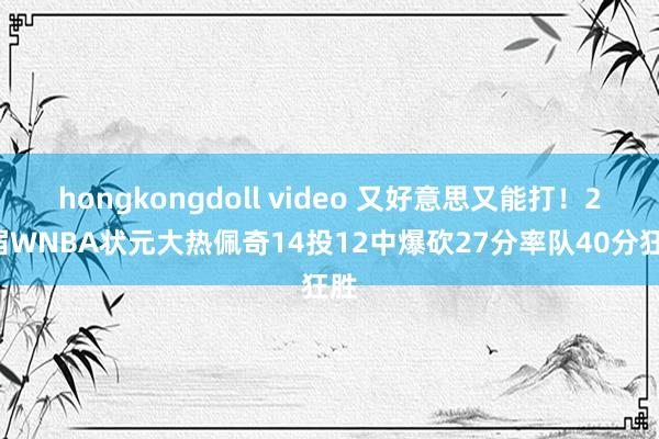 hongkongdoll video 又好意思又能打！25届WNBA状元大热佩奇14投12中爆砍27分率队40分狂胜