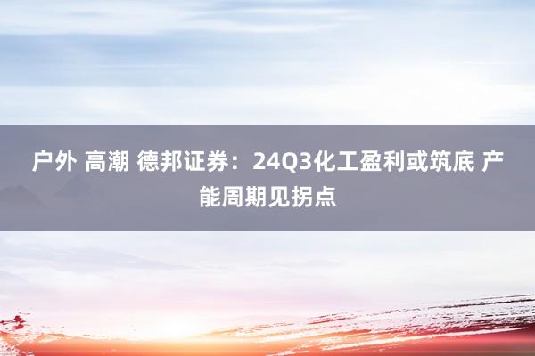 户外 高潮 德邦证券：24Q3化工盈利或筑底 产能周期见拐点