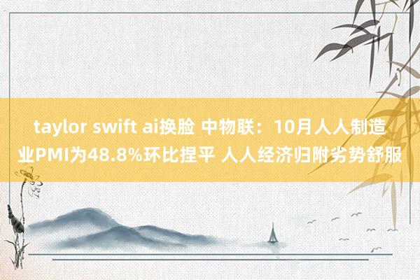 taylor swift ai换脸 中物联：10月人人制造业PMI为48.8%环比捏平 人人经济归附劣势舒服