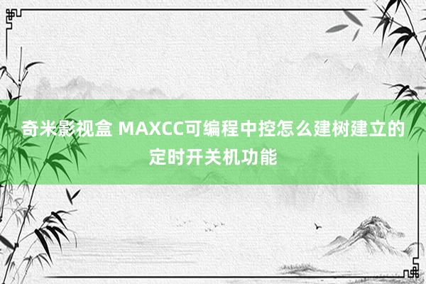 奇米影视盒 MAXCC可编程中控怎么建树建立的定时开关机功能