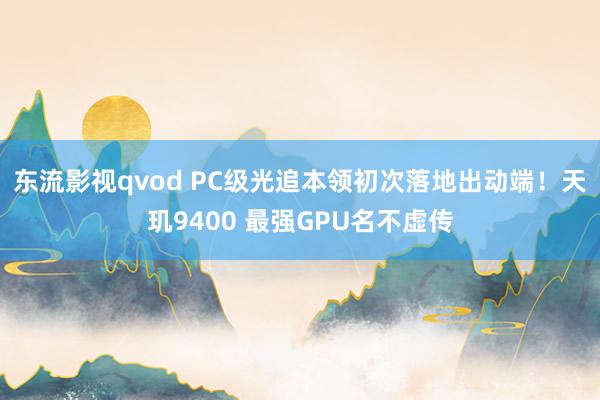 东流影视qvod PC级光追本领初次落地出动端！天玑9400 最强GPU名不虚传