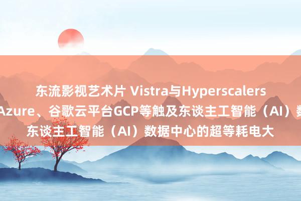 东流影视艺术片 Vistra与Hyperscalers（亚马逊AWS、微软Azure、谷歌云平台GCP等触及东谈主工智能（AI）数据中心的超等耗电大