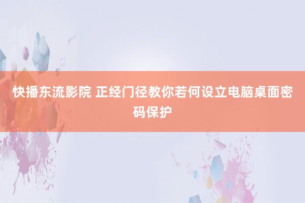 快播东流影院 正经门径教你若何设立电脑桌面密码保护