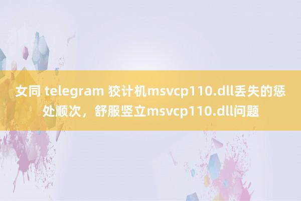 女同 telegram 狡计机msvcp110.dll丢失的惩处顺次，舒服竖立msvcp110.dll问题