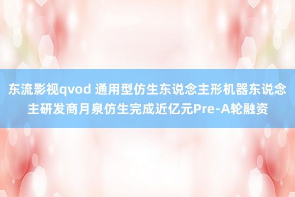 东流影视qvod 通用型仿生东说念主形机器东说念主研发商月泉仿生完成近亿元Pre-A轮融资