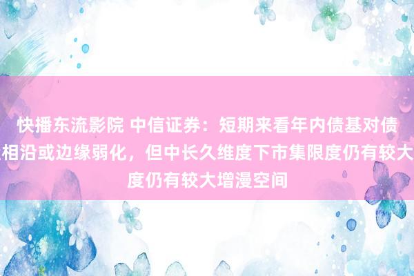 快播东流影院 中信证券：短期来看年内债基对债市的买盘相沿或边缘弱化，但中长久维度下市集限度仍有较大增漫空间