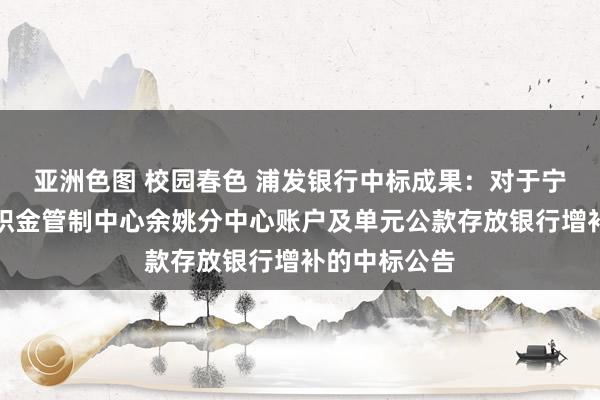 亚洲色图 校园春色 浦发银行中标成果：对于宁波市住房公积金管制中心余姚分中心账户及单元公款存放银行增补的中标公告