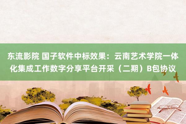 东流影院 国子软件中标效果：云南艺术学院一体化集成工作数字分享平台开采（二期）B包协议