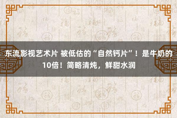 东流影视艺术片 被低估的“自然钙片”！是牛奶的10倍！简略清炖，鲜甜水润