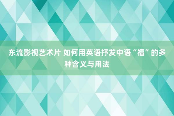 东流影视艺术片 如何用英语抒发中语“福”的多种含义与用法