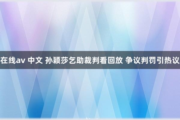 在线av 中文 孙颖莎乞助裁判看回放 争议判罚引热议