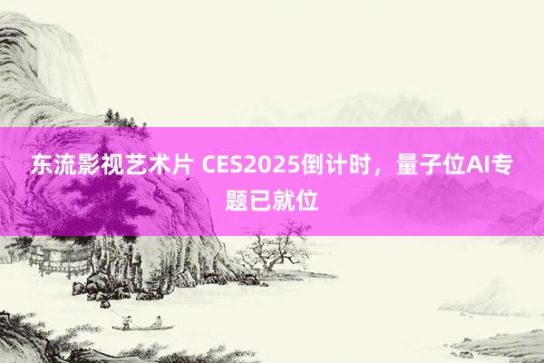 东流影视艺术片 CES2025倒计时，量子位AI专题已就位