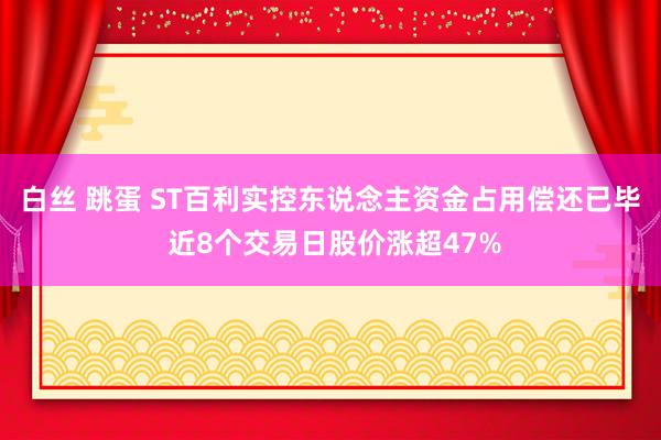 白丝 跳蛋 ST百利实控东说念主资金占用偿还已毕 近8个交易日股价涨超47%