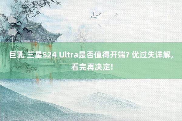 巨乳 三星S24 Ultra是否值得开端? 优过失详解， 看完再决定!