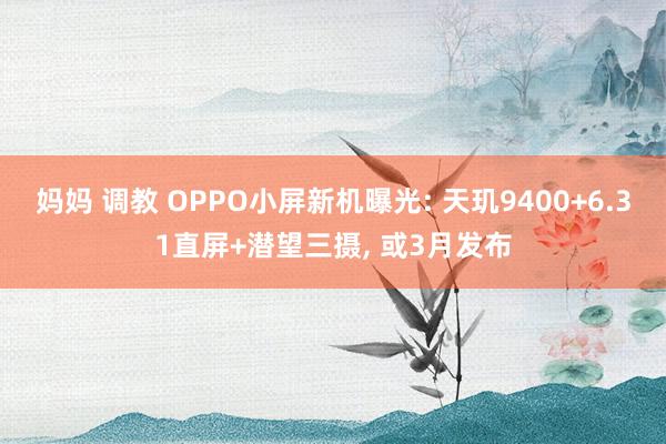 妈妈 调教 OPPO小屏新机曝光: 天玑9400+6.31直屏+潜望三摄， 或3月发布