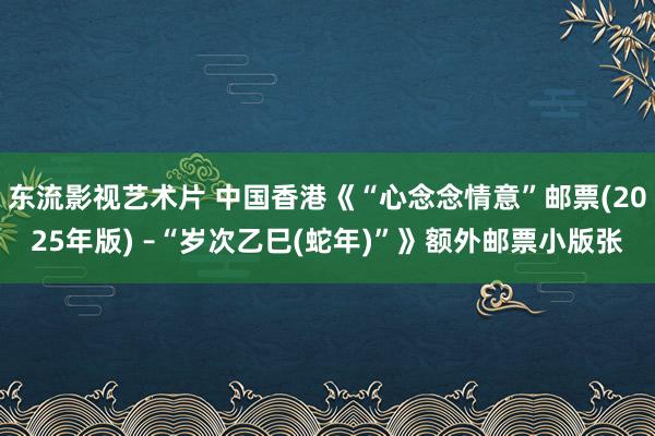 东流影视艺术片 中国香港《“心念念情意”邮票(2025年版) –“岁次乙巳(蛇年)”》额外邮票小版张